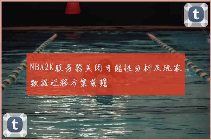 NBA2K服务器关闭可能性分析及玩家数据迁移方案前瞻